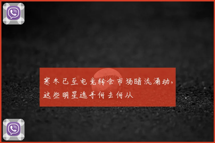 寒冬已至电竞转会市场暗流涌动，这些明星选手何去何从