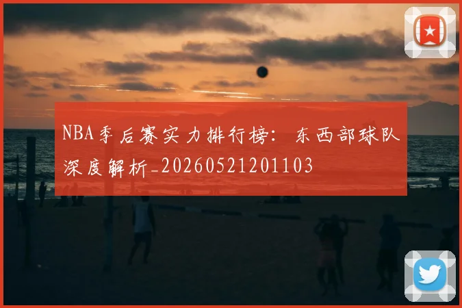 NBA季后赛实力排行榜:东西部球队深度解析_20260521201103