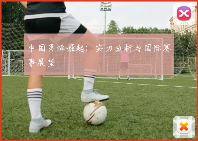 中国男排崛起：实力分析与国际赛事展望