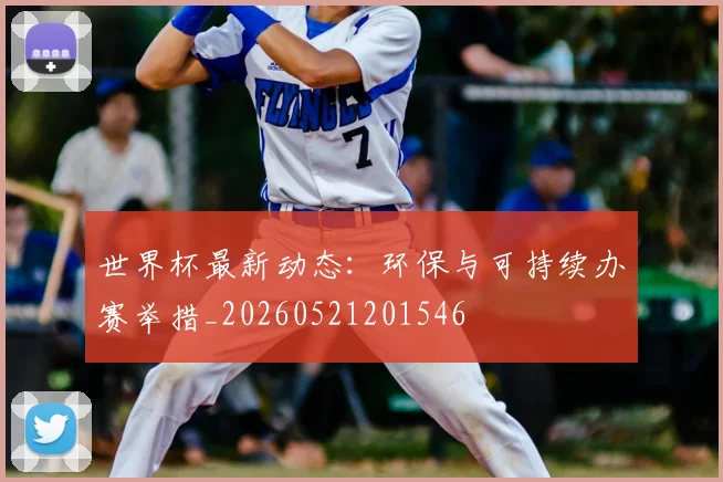 世界杯最新动态：环保与可持续办赛举措_20260521201546