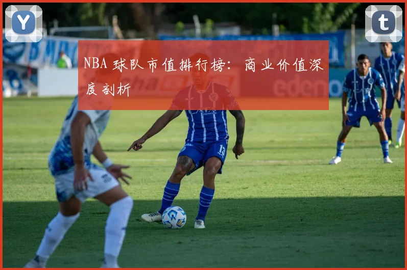 NBA 球队市值排行榜：商业价值深度剖析