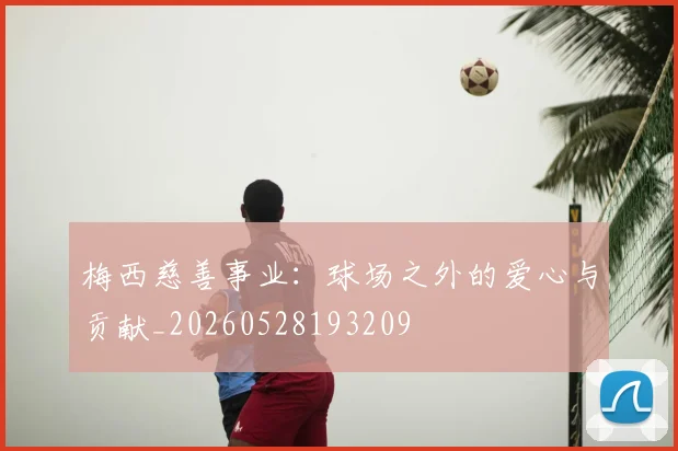 梅西慈善事业:球场之外的爱心与贡献_20260528193209