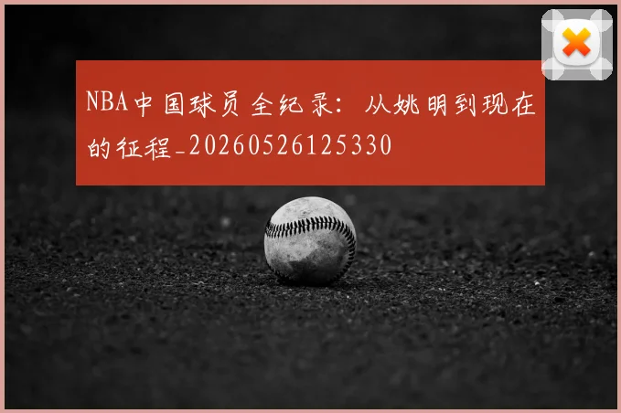 NBA中国球员全纪录:从姚明到现在的征程_20260526125330