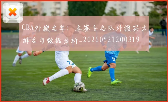 CBA外援名单:本赛季各队外援实力排名与数据分析_20260521200319
