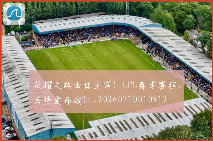 荣耀之路由你主宰!LPL春季赛程,为热爱而战!_20260710010912