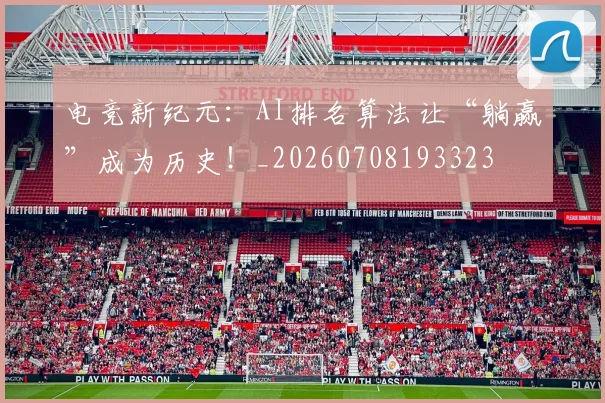 电竞新纪元:AI排名算法让“躺赢”成为历史!_20260708193323