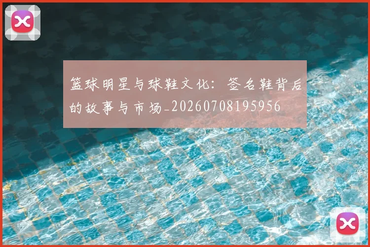 篮球明星与球鞋文化：签名鞋背后的故事与市场_20260708195956
