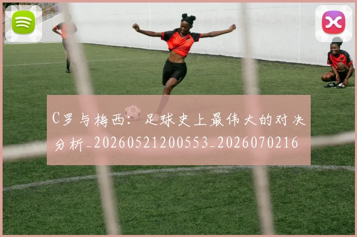 C罗与梅西:足球史上最伟大的对决分析_20260521200553_20260702164441