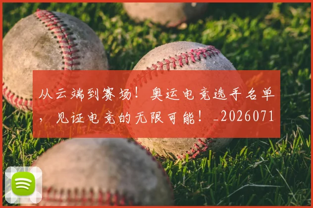 从云端到赛场!奥运电竞选手名单,见证电竞的无限可能!_20260718201910