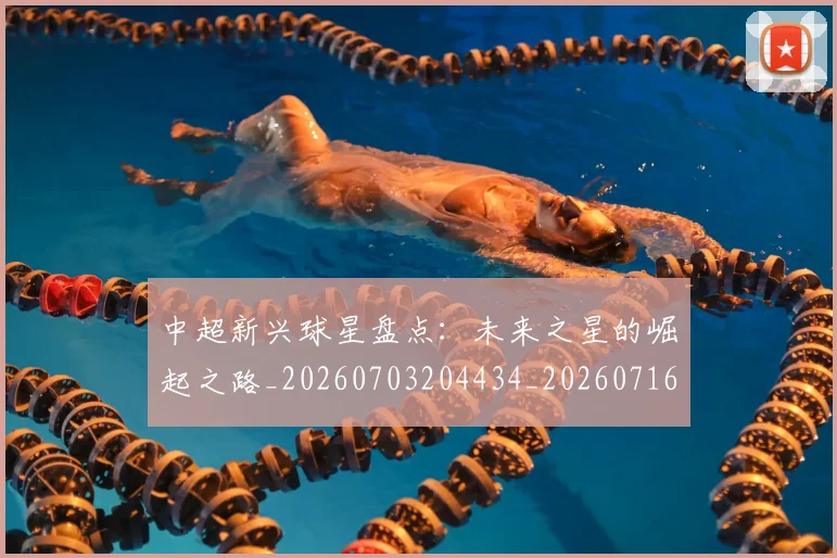 中超新兴球星盘点:未来之星的崛起之路_20260703204434_20260716185858