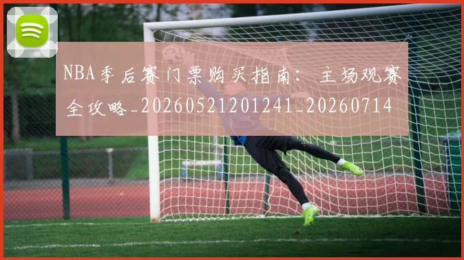 NBA季后赛门票购买指南:主场观赛全攻略_20260521201241_20260714212811