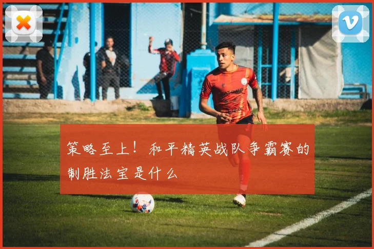 策略至上!和平精英战队争霸赛的制胜法宝是什么