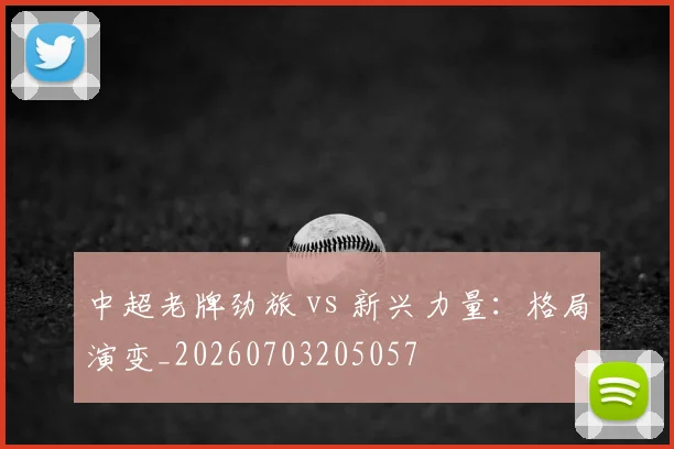 中超老牌劲旅 vs 新兴力量:格局演变_20260703205057