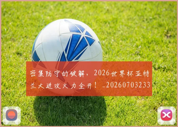密集防守的破解,2026世界杯亚特兰大进攻火力全开!_20260703233712_20260722150755