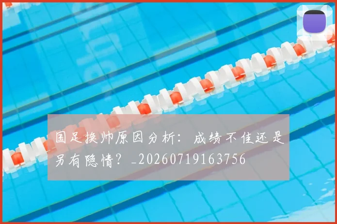 国足换帅原因分析：成绩不佳还是另有隐情？_20260719163756