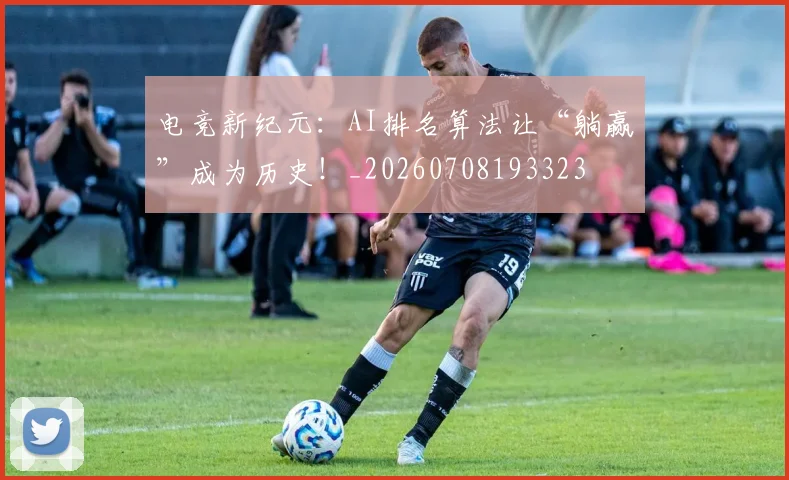 电竞新纪元：AI排名算法让“躺赢”成为历史！_20260708193323