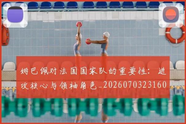 姆巴佩对法国国家队的重要性：进攻核心与领袖角色_20260703231600