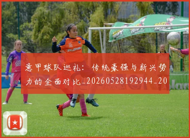 意甲球队巡礼:传统豪强与新兴势力的全面对比_20260528192944_20260704175343