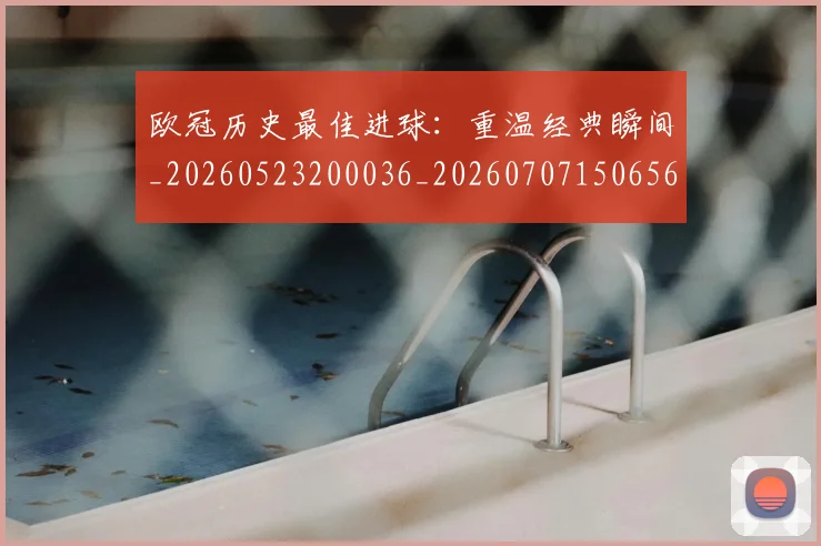 欧冠历史最佳进球:重温经典瞬间_20260523200036_20260707150656