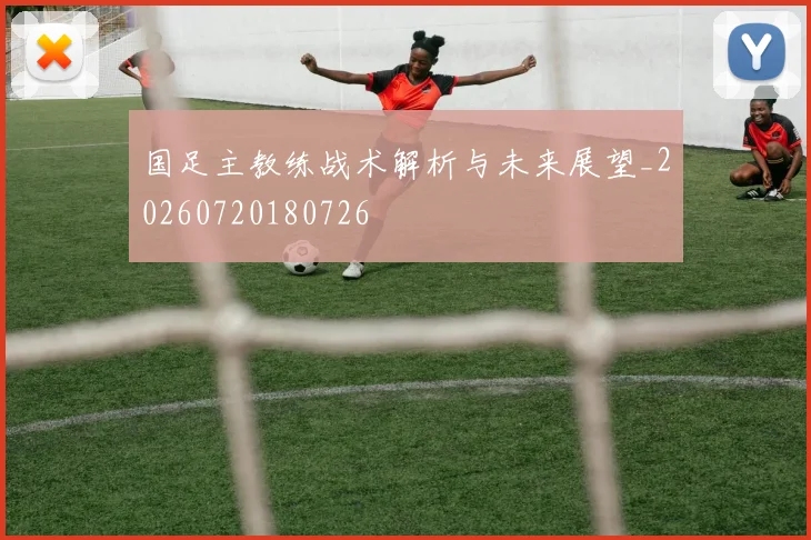 国足主教练战术解析与未来展望_20260720180726