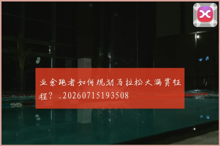 业余跑者如何规划马拉松大满贯征程?_20260715193508