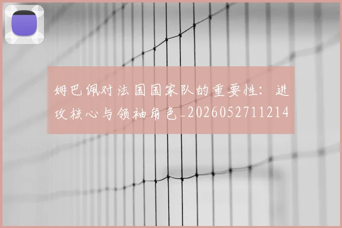 姆巴佩对法国国家队的重要性:进攻核心与领袖角色_20260527112143_20260703231602_20260720185441