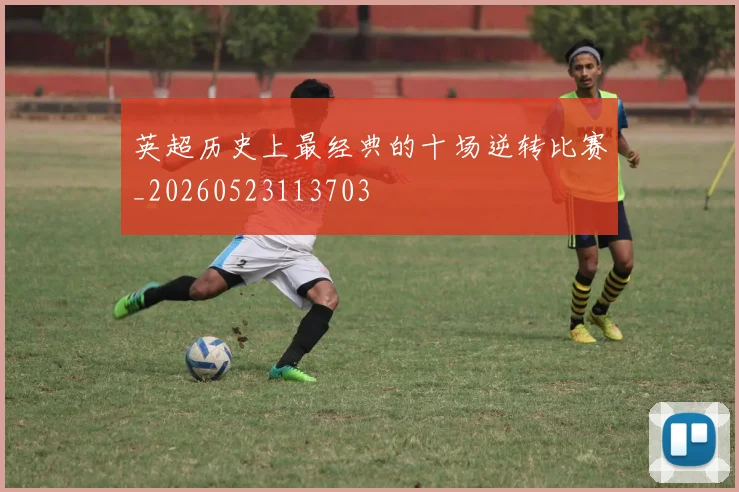 英超历史上最经典的十场逆转比赛_20260523113703