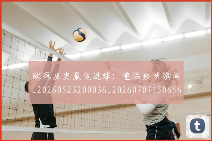 欧冠历史最佳进球：重温经典瞬间_20260523200036_20260707150656