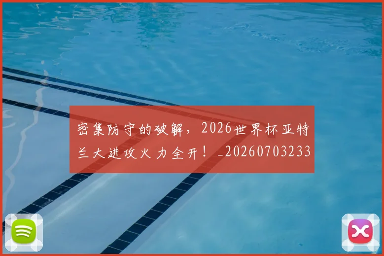 密集防守的破解，2026世界杯亚特兰大进攻火力全开！_20260703233712_20260722150755