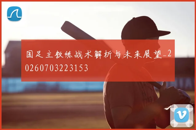 国足主教练战术解析与未来展望_20260703223153