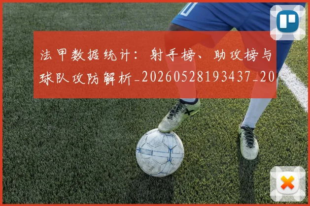 法甲数据统计：射手榜、助攻榜与球队攻防解析_20260528193437_20260801172010