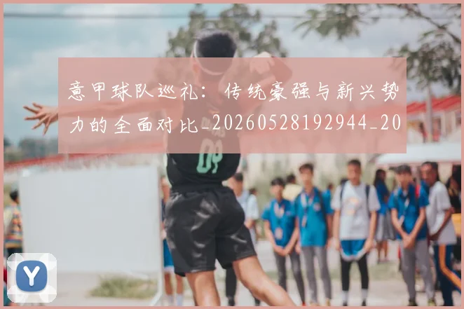 意甲球队巡礼：传统豪强与新兴势力的全面对比_20260528192944_20260704175343