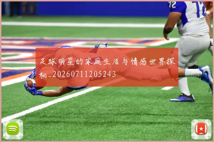 足球明星的家庭生活与情感世界探秘_20260711205243