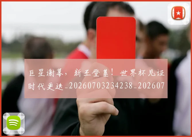 巨星谢幕,新王登基!世界杯见证时代更迭_20260703234238_20260722152742