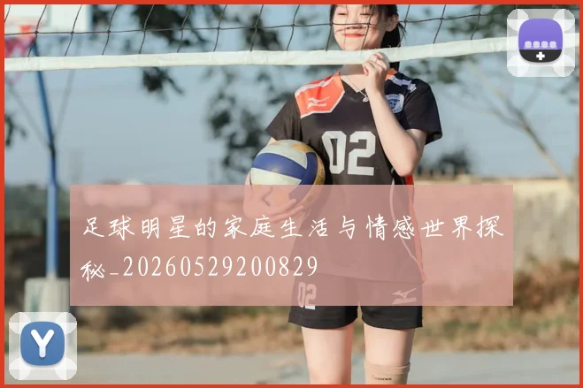 足球明星的家庭生活与情感世界探秘_20260529200829
