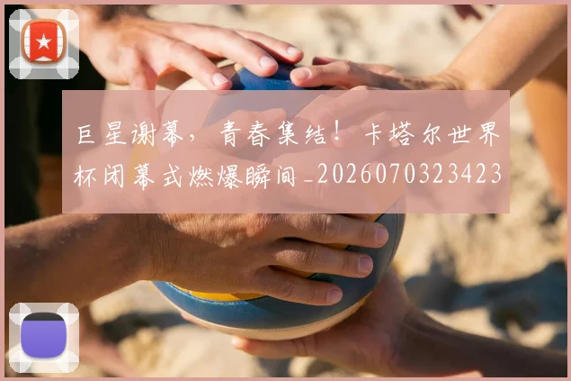 巨星谢幕，青春集结！卡塔尔世界杯闭幕式燃爆瞬间_20260703234239