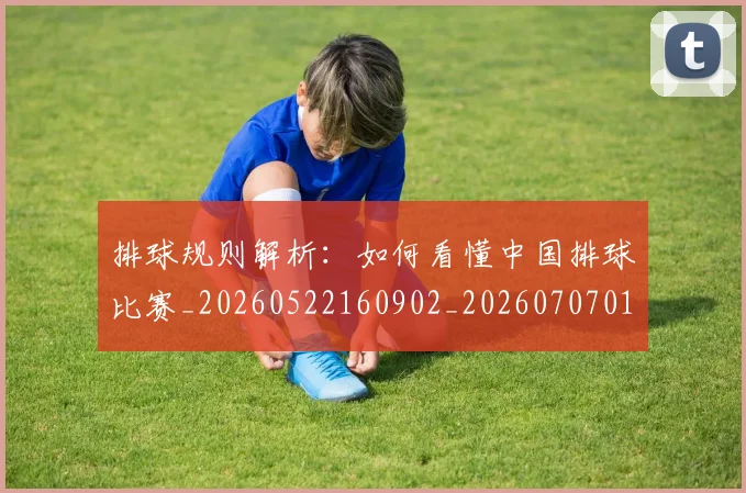 排球规则解析：如何看懂中国排球比赛_20260522160902_20260707015406_20260723183646