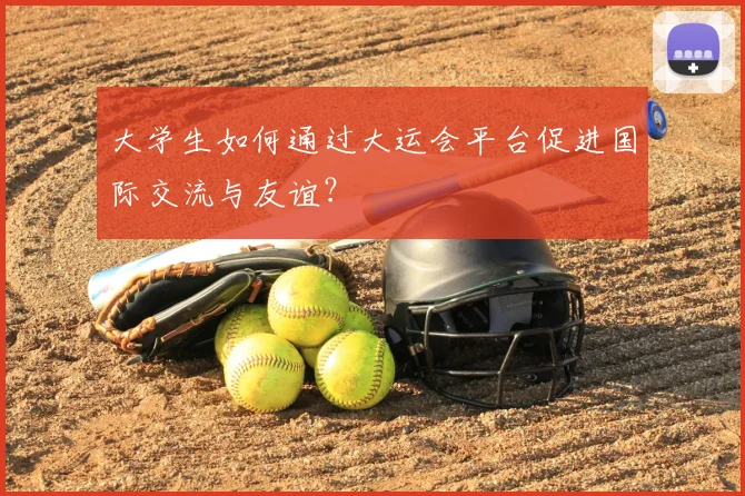 大学生如何通过大运会平台促进国际交流与友谊?