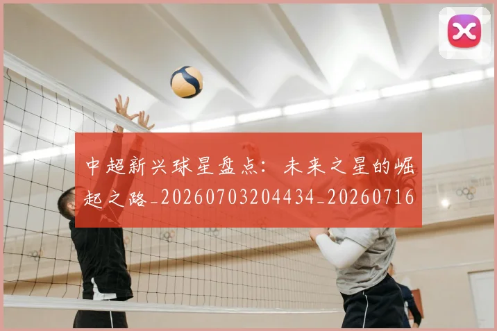 中超新兴球星盘点:未来之星的崛起之路_20260703204434_20260716185858