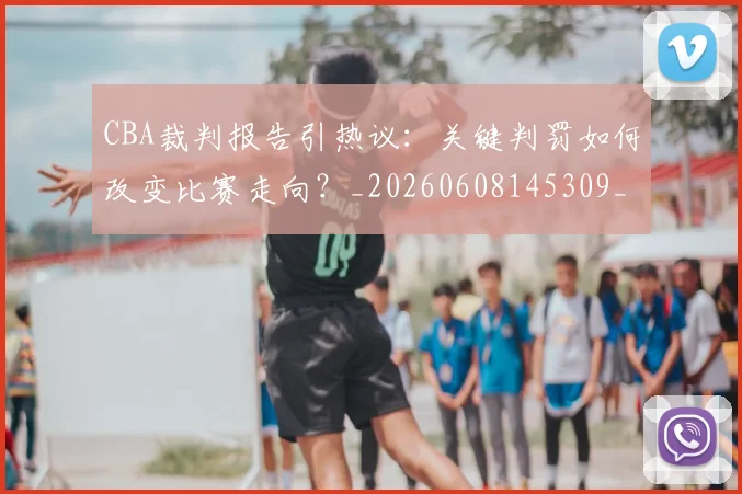 CBA裁判报告引热议:关键判罚如何改变比赛走向?_20260608145309_20260702164332_20260712050353