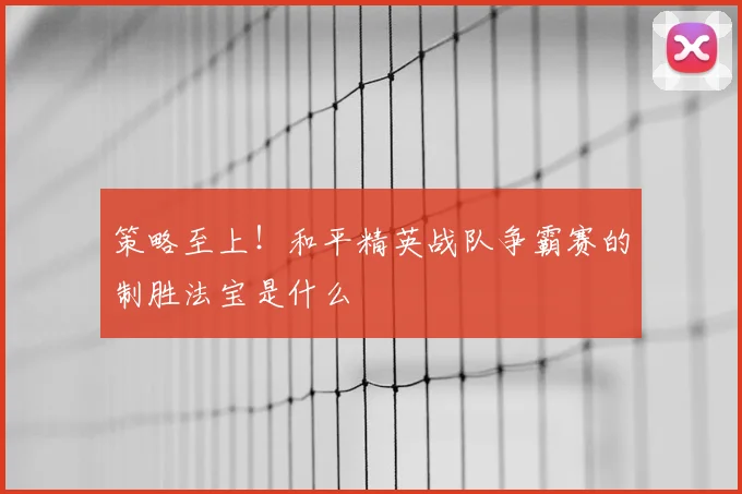 策略至上!和平精英战队争霸赛的制胜法宝是什么