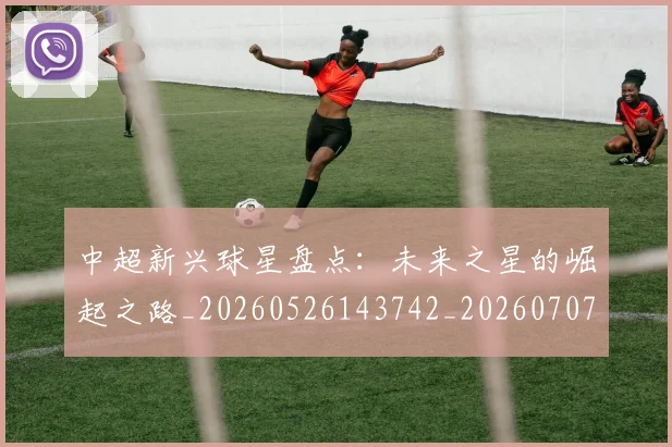 中超新兴球星盘点：未来之星的崛起之路_20260526143742_20260707011421_20260716185856