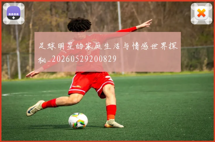 足球明星的家庭生活与情感世界探秘_20260529200829