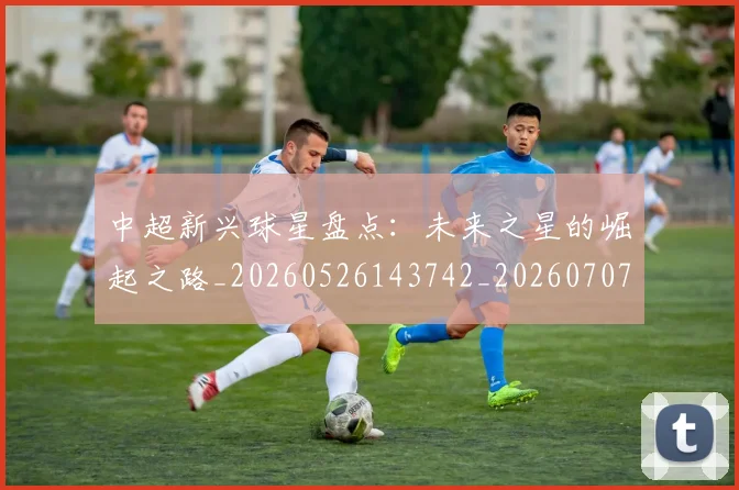 中超新兴球星盘点:未来之星的崛起之路_20260526143742_20260707011421_20260716185856
