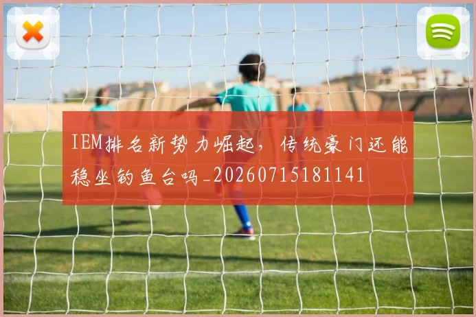 IEM排名新势力崛起,传统豪门还能稳坐钓鱼台吗_20260715181141