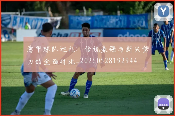 意甲球队巡礼：传统豪强与新兴势力的全面对比_20260528192944