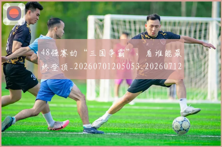 48强赛的“三国争霸”,看谁能最终登顶_20260701205053_20260712041234