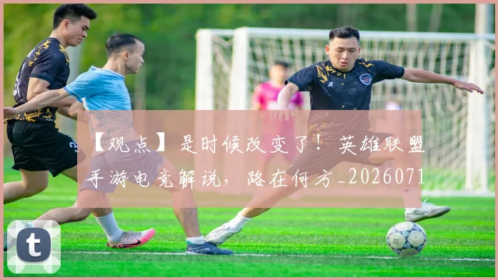 【观点】是时候改变了!英雄联盟手游电竞解说,路在何方_20260715184004