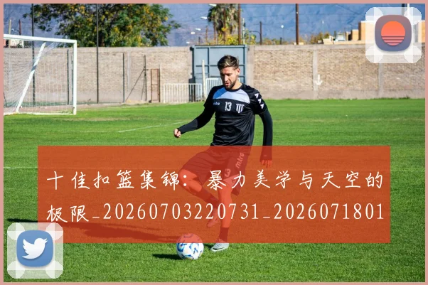 十佳扣篮集锦:暴力美学与天空的极限_20260703220731_20260718011208