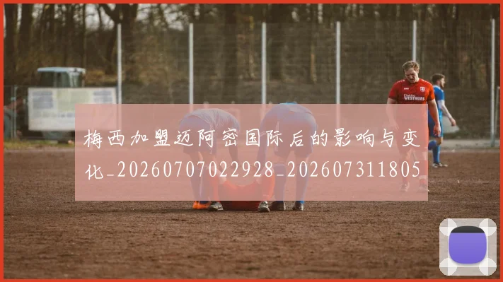 梅西加盟迈阿密国际后的影响与变化_20260707022928_20260731180543